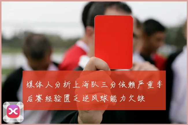 媒体人分析上海队三分依赖严重季后赛经验匮乏逆风球能力欠缺