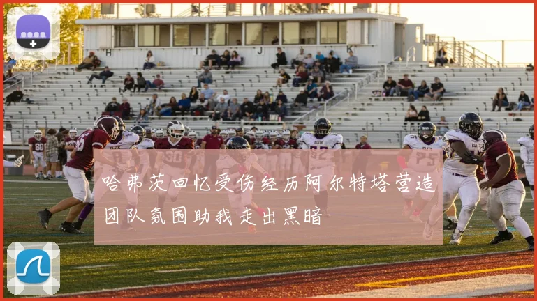 哈弗茨回忆受伤经历阿尔特塔营造团队氛围助我走出黑暗