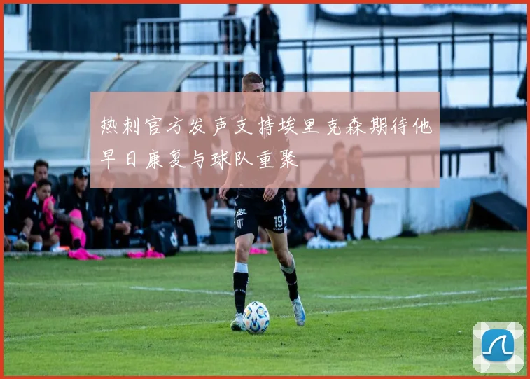 热刺官方发声支持埃里克森期待他早日康复与球队重聚