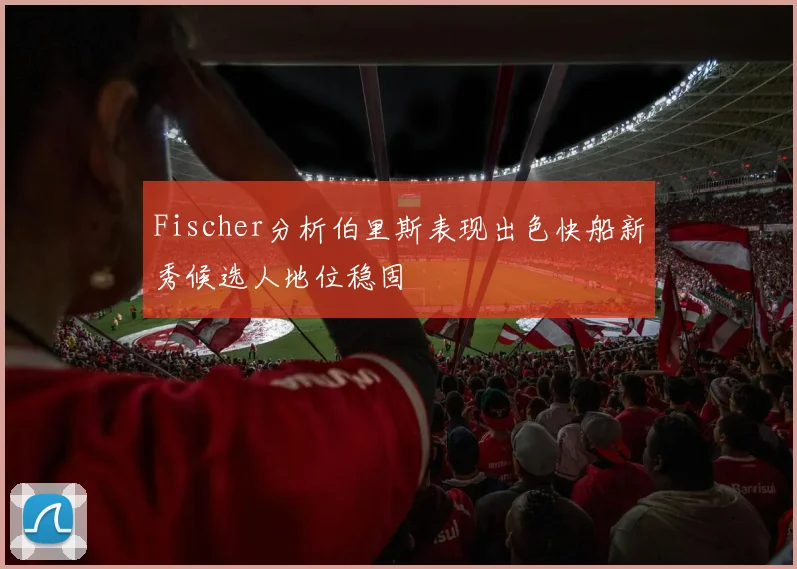 Fischer分析伯里斯表现出色快船新秀候选人地位稳固