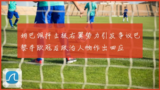 姆巴佩抨击极右翼势力引发争议巴黎夺欧冠后政治人物作出回应