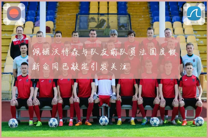 佩顿沃特森与队友前队员法国度假新合同已敲定引发关注