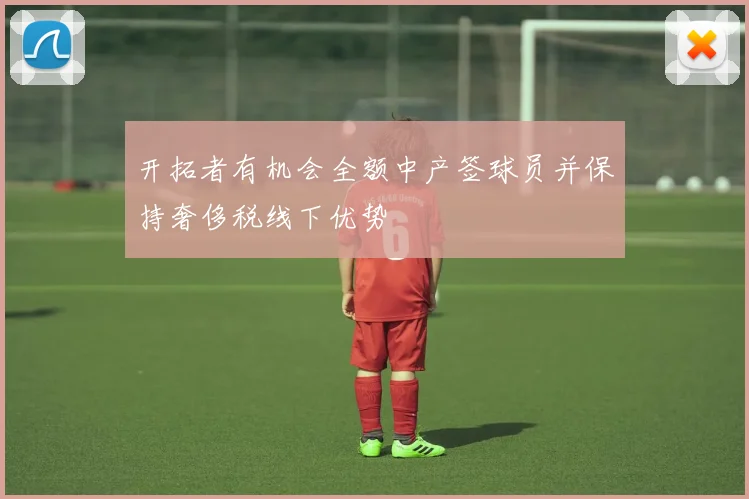 开拓者有机会全额中产签球员并保持奢侈税线下优势