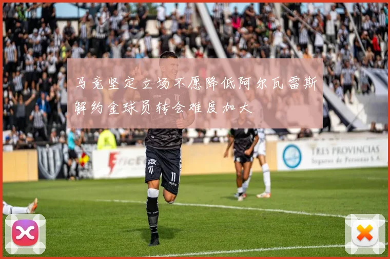 马竞坚定立场不愿降低阿尔瓦雷斯解约金球员转会难度加大