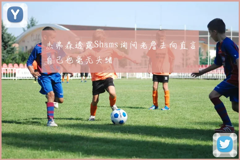 杰弗森透露Shams询问老詹去向直言自己也毫无头绪
