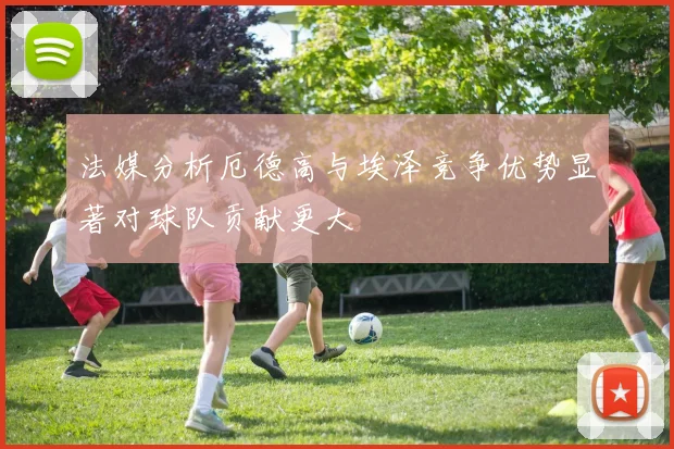 法媒分析厄德高与埃泽竞争优势显著对球队贡献更大