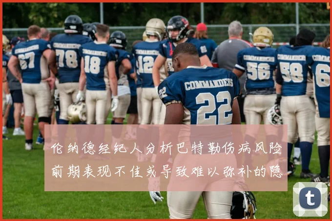 伦纳德经纪人分析巴特勒伤病风险前期表现不佳或导致难以弥补的隐患