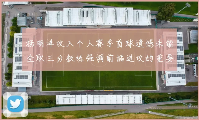 杨明洋攻入个人赛季首球遗憾未能全取三分教练强调前插进攻的重要性