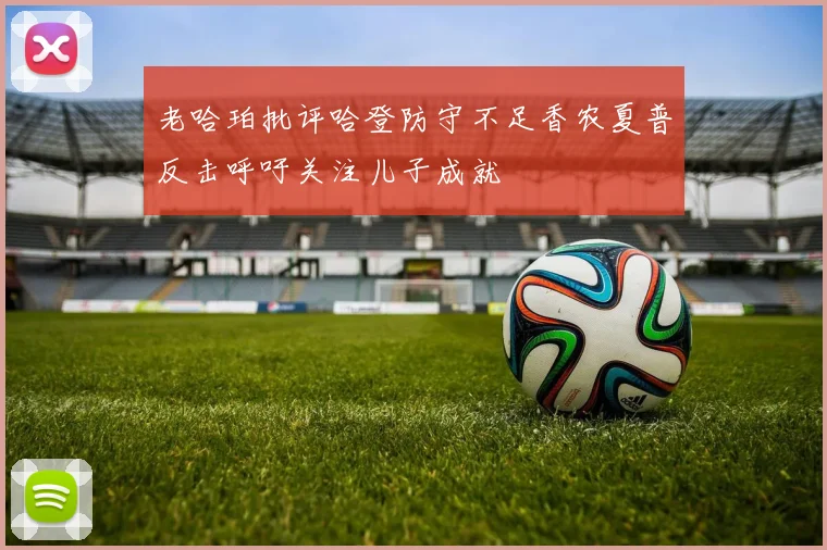 老哈珀批评哈登防守不足香农夏普反击呼吁关注儿子成就
