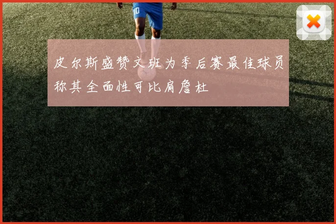 皮尔斯盛赞文班为季后赛最佳球员称其全面性可比肩詹杜
