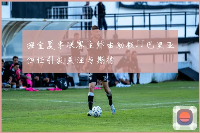 掘金夏季联赛主帅由助教JJ巴里亚担任引发关注与期待