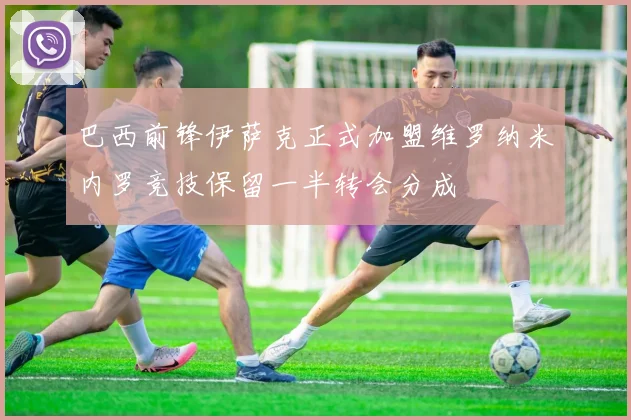 巴西前锋伊萨克正式加盟维罗纳米内罗竞技保留一半转会分成