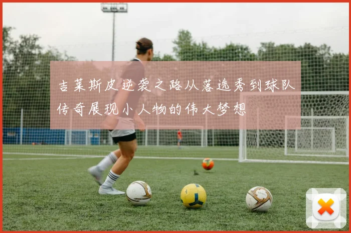 吉莱斯皮逆袭之路从落选秀到球队传奇展现小人物的伟大梦想