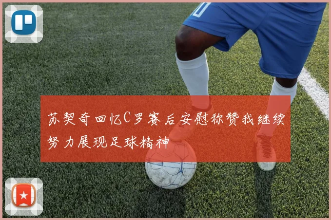 苏契奇回忆C罗赛后安慰称赞我继续努力展现足球精神