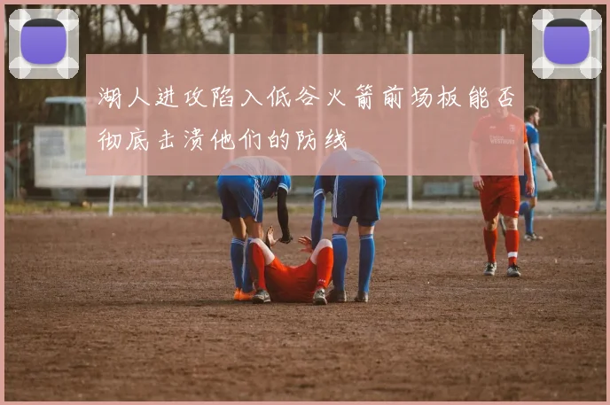 湖人进攻陷入低谷火箭前场板能否彻底击溃他们的防线